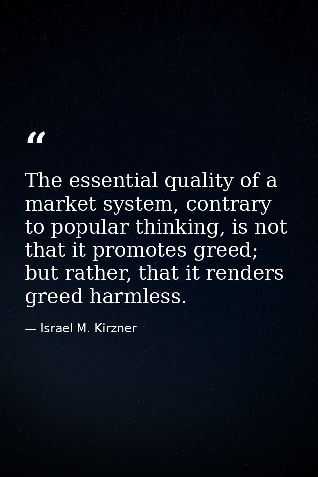 The essential quality of a market system, contrary to popular thinking, is not that it promotes greed; but rather, that  — Israel M. Kirzner