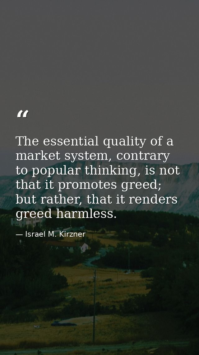 The essential quality of a market system, contrary to popular thinking, is not that it promotes greed; but rather, that  — Israel M. Kirzner