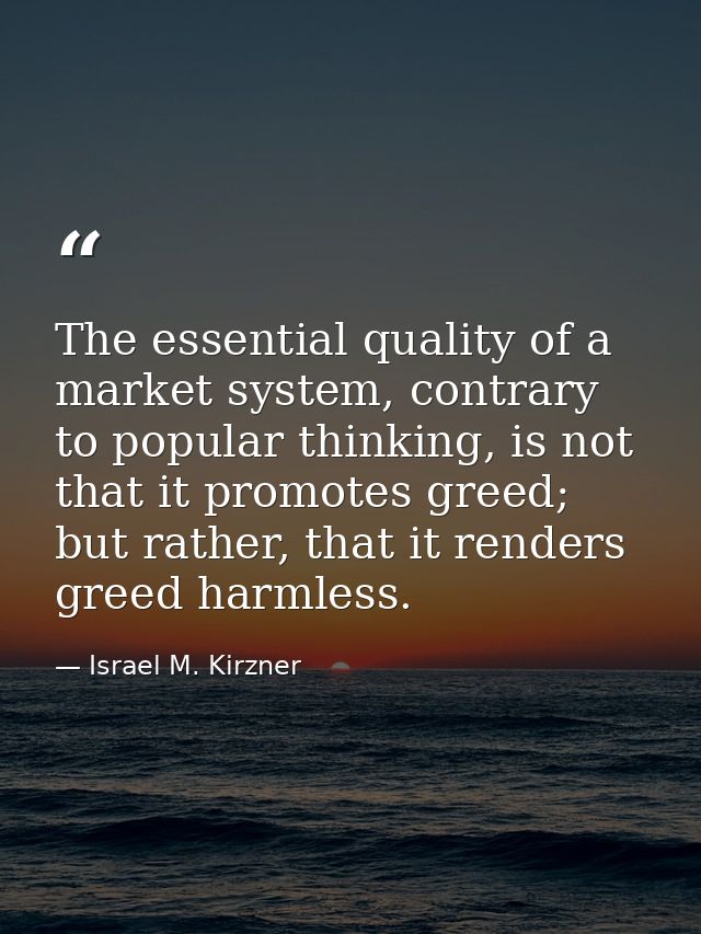 The essential quality of a market system, contrary to popular thinking, is not that it promotes greed; but rather, that  — Israel M. Kirzner