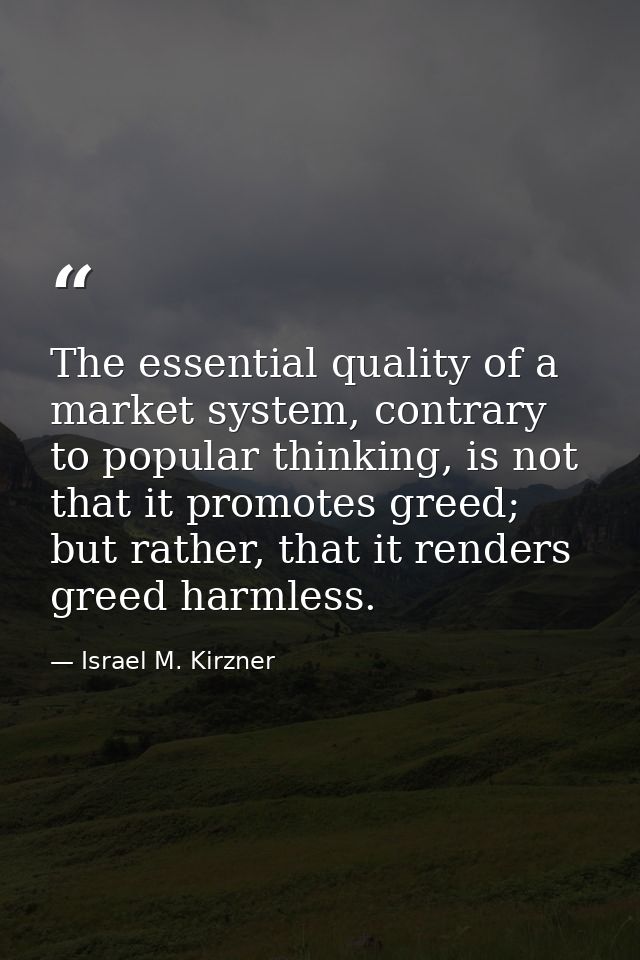 The essential quality of a market system, contrary to popular thinking, is not that it promotes greed; but rather, that  — Israel M. Kirzner