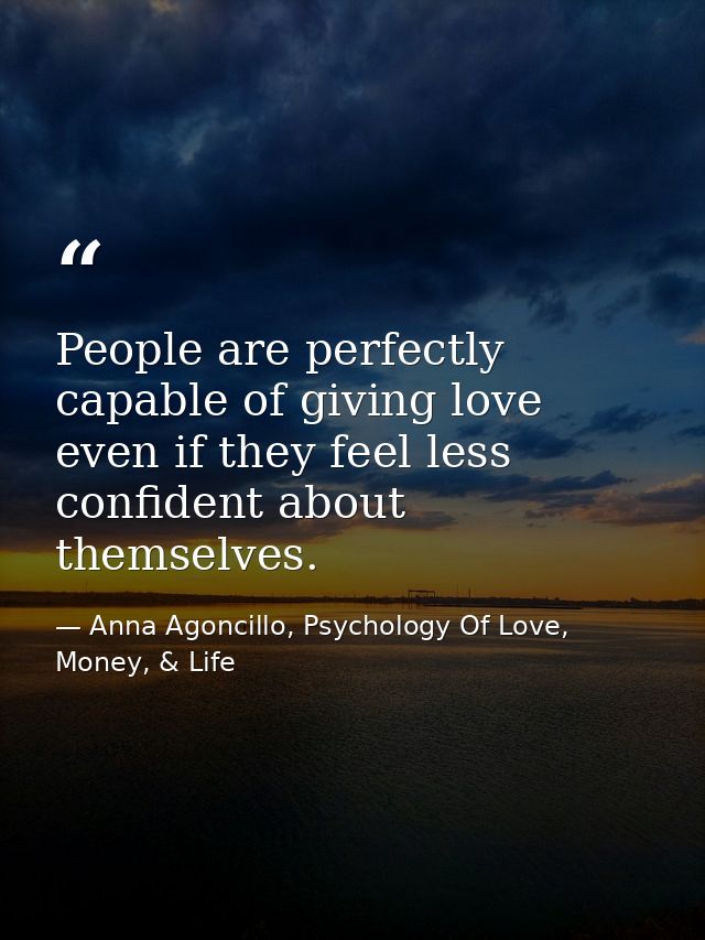 People are perfectly capable of giving love even if they feel less confident about themselves. — Anna Agoncillo, Psychology Of Love, Money, & Life