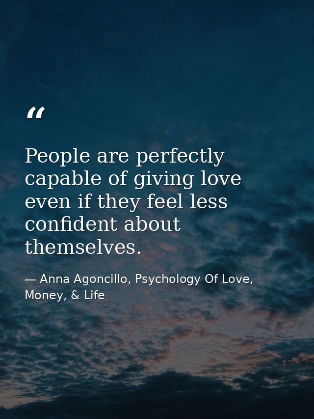 People are perfectly capable of giving love even if they feel less confident about themselves. — Anna Agoncillo, Psychology Of Love, Money, & Life