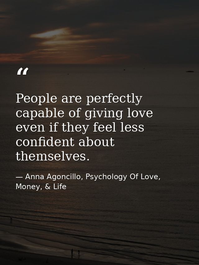 People are perfectly capable of giving love even if they feel less confident about themselves. — Anna Agoncillo, Psychology Of Love, Money, & Life