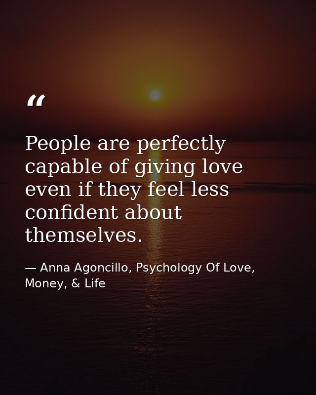 People are perfectly capable of giving love even if they feel less confident about themselves. — Anna Agoncillo, Psychology Of Love, Money, & Life