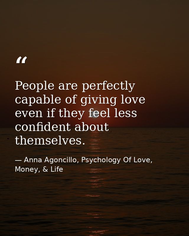 People are perfectly capable of giving love even if they feel less confident about themselves. — Anna Agoncillo, Psychology Of Love, Money, & Life