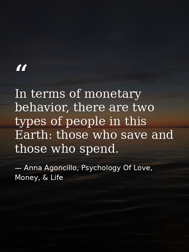 In terms of monetary behavior, there are two types of people in this Earth: those who save and those who spend. — Anna Agoncillo, Psychology Of Love, Money, & Life