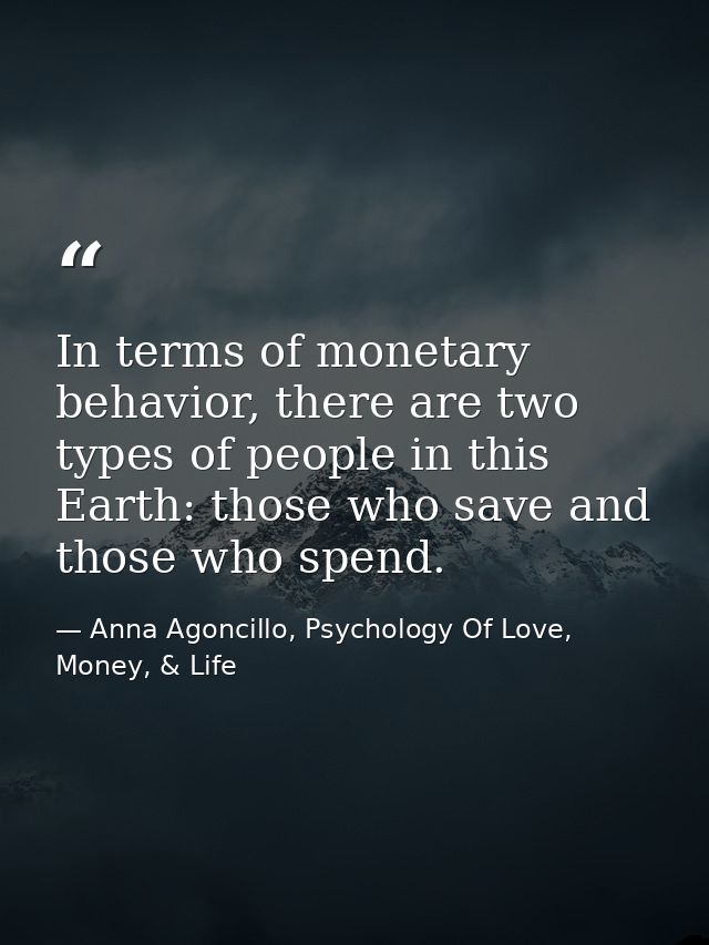 In terms of monetary behavior, there are two types of people in this Earth: those who save and those who spend. — Anna Agoncillo, Psychology Of Love, Money, & Life