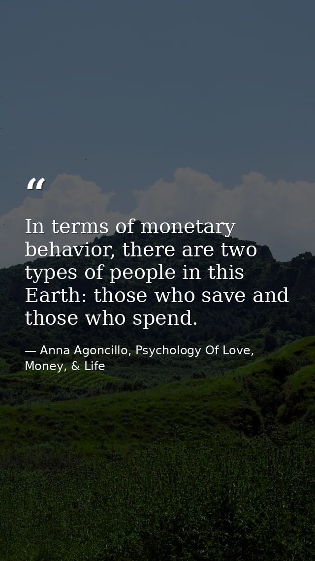 In terms of monetary behavior, there are two types of people in this Earth: those who save and those who spend. — Anna Agoncillo, Psychology Of Love, Money, & Life