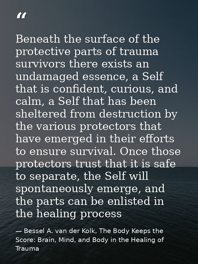 Beneath the surface of the protective parts of trauma survivors there exists an undamaged essence, a Self that is confid — Bessel A. van der Kolk, The Body Keeps the Score: Brain, Mind, and Body in the Healing of Trauma