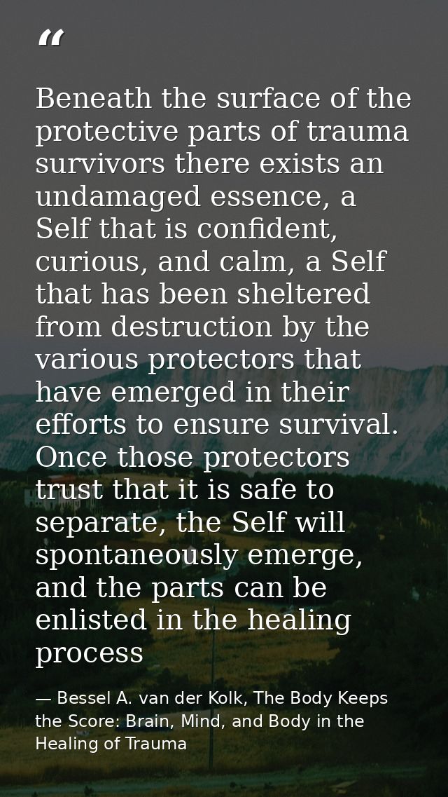 Beneath the surface of the protective parts of trauma survivors there exists an undamaged essence, a Self that is confid — Bessel A. van der Kolk, The Body Keeps the Score: Brain, Mind, and Body in the Healing of Trauma