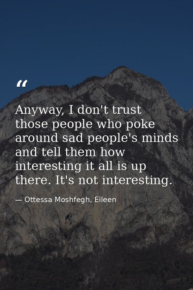 Anyway, I don't trust those people who poke around sad people's minds and tell them how interesting it all is up there.  — Ottessa Moshfegh, Eileen