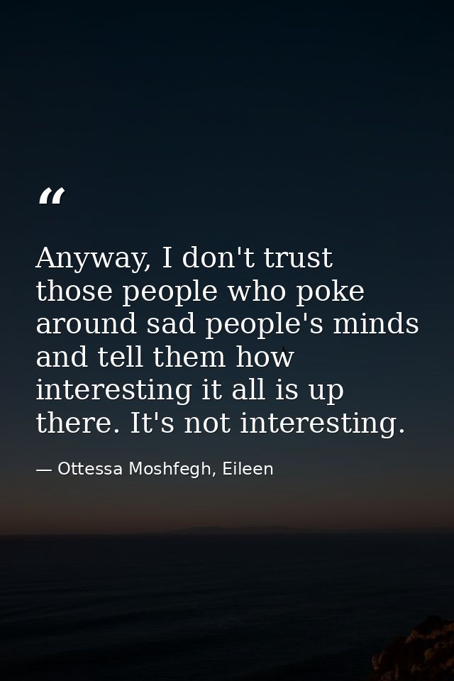 Anyway, I don't trust those people who poke around sad people's minds and tell them how interesting it all is up there.  — Ottessa Moshfegh, Eileen