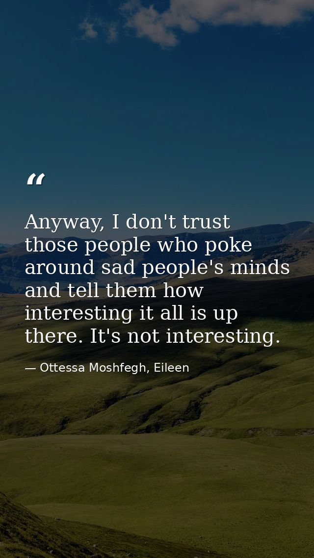 Anyway, I don't trust those people who poke around sad people's minds and tell them how interesting it all is up there.  — Ottessa Moshfegh, Eileen