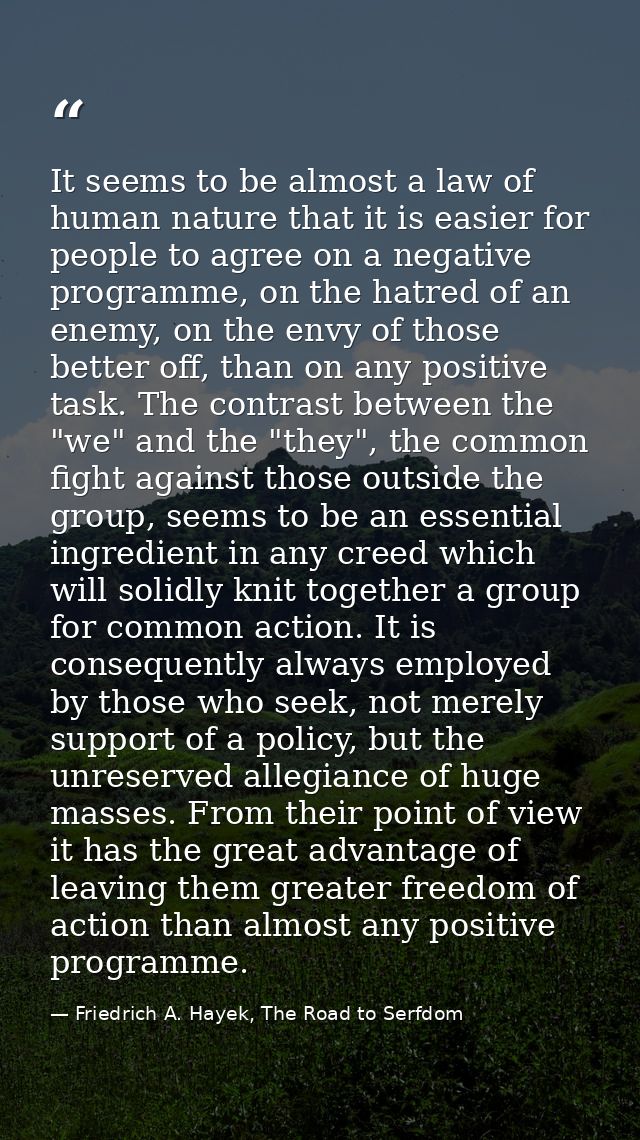 It seems to be almost a law of human nature that it is easier for people to agree on a negative programme, on the hatred — Friedrich A. Hayek, The Road to Serfdom