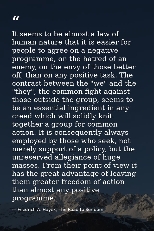 It seems to be almost a law of human nature that it is easier for people to agree on a negative programme, on the hatred — Friedrich A. Hayek, The Road to Serfdom