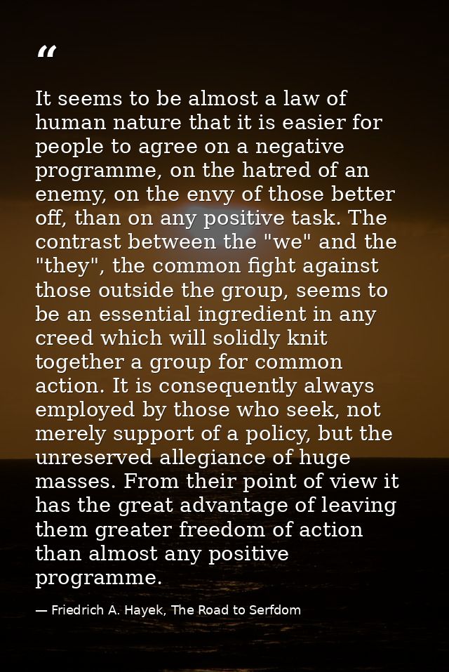 It seems to be almost a law of human nature that it is easier for people to agree on a negative programme, on the hatred — Friedrich A. Hayek, The Road to Serfdom