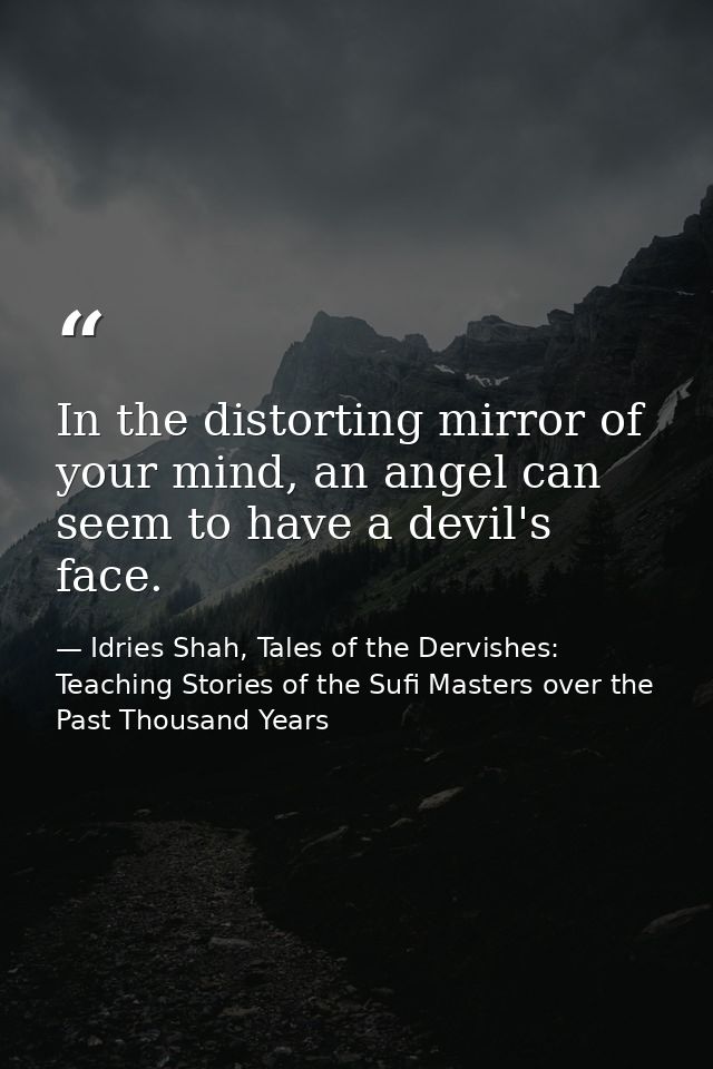 In the distorting mirror of your mind, an angel can seem to have a devil's face. — Idries Shah, Tales of the Dervishes: Teaching Stories of the Sufi Masters over the Past Thousand Years