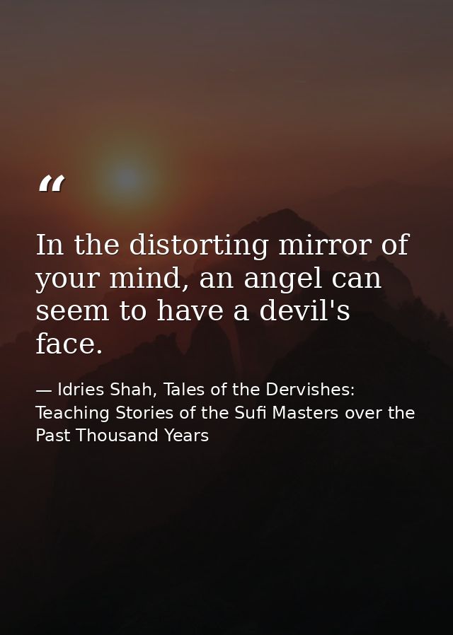 In the distorting mirror of your mind, an angel can seem to have a devil's face. — Idries Shah, Tales of the Dervishes: Teaching Stories of the Sufi Masters over the Past Thousand Years