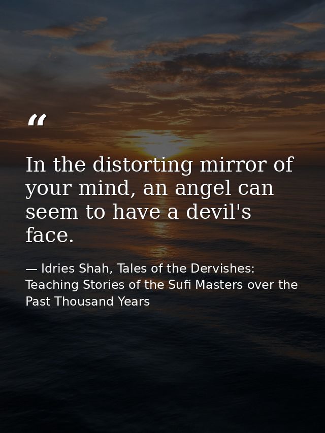 In the distorting mirror of your mind, an angel can seem to have a devil's face. — Idries Shah, Tales of the Dervishes: Teaching Stories of the Sufi Masters over the Past Thousand Years