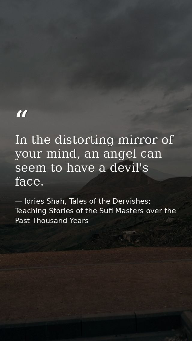 In the distorting mirror of your mind, an angel can seem to have a devil's face. — Idries Shah, Tales of the Dervishes: Teaching Stories of the Sufi Masters over the Past Thousand Years
