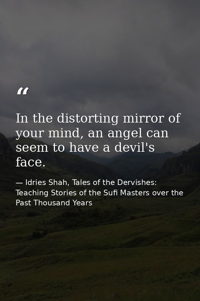 In the distorting mirror of your mind, an angel can seem to have a devil's face. — Idries Shah, Tales of the Dervishes: Teaching Stories of the Sufi Masters over the Past Thousand Years