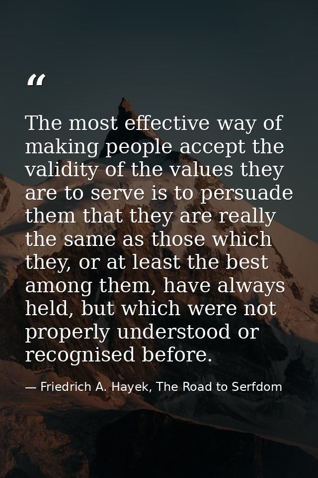 The most effective way of making people accept the validity of the values they are to serve is to persuade them that the — Friedrich A. Hayek, The Road to Serfdom