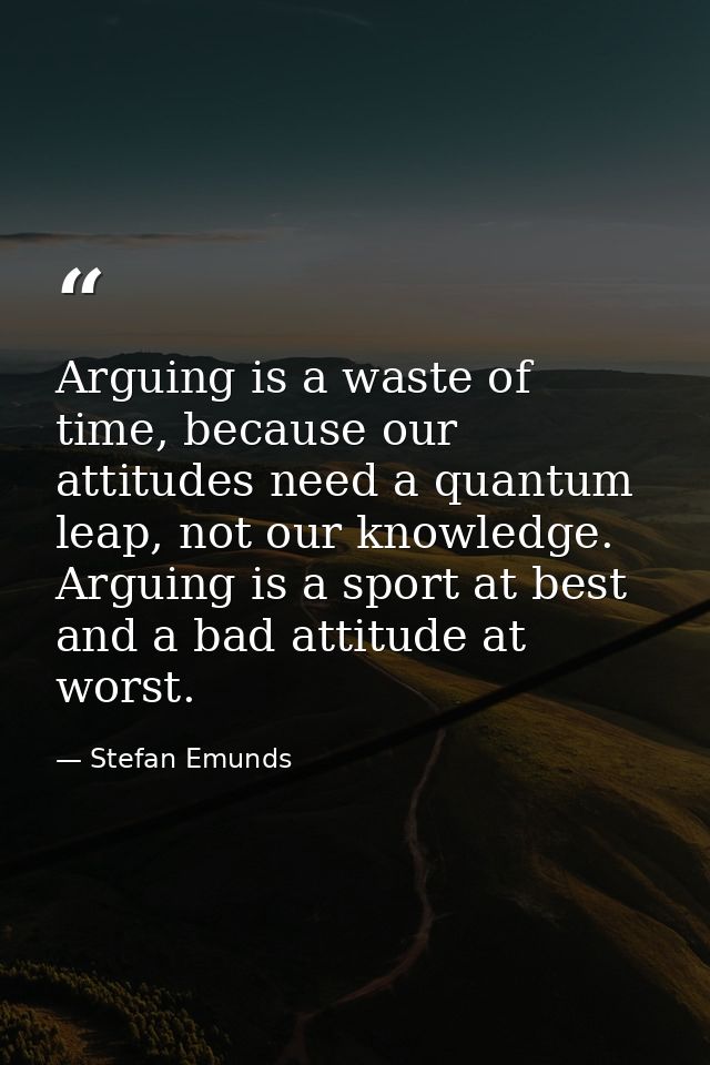 Arguing is a waste of time, because our attitudes need a quantum leap, not our knowledge. Arguing is a sport at best and — Stefan Emunds