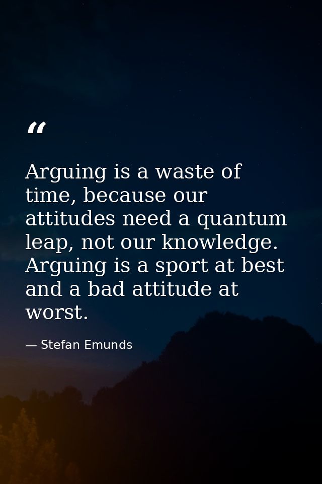 Arguing is a waste of time, because our attitudes need a quantum leap, not our knowledge. Arguing is a sport at best and — Stefan Emunds