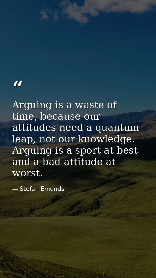 Arguing is a waste of time, because our attitudes need a quantum leap, not our knowledge. Arguing is a sport at best and — Stefan Emunds