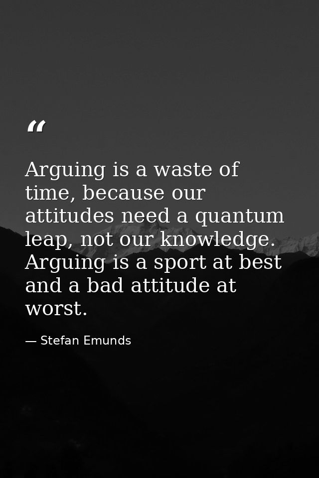 Arguing is a waste of time, because our attitudes need a quantum leap, not our knowledge. Arguing is a sport at best and — Stefan Emunds