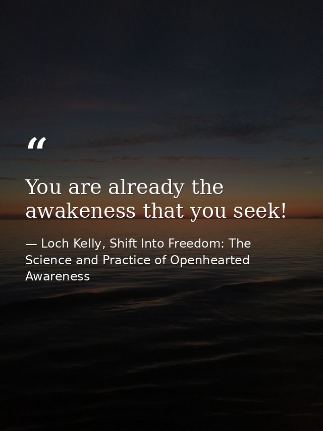 You are already the awakeness that you seek! — Loch Kelly, Shift Into Freedom: The Science and Practice of Openhearted Awareness