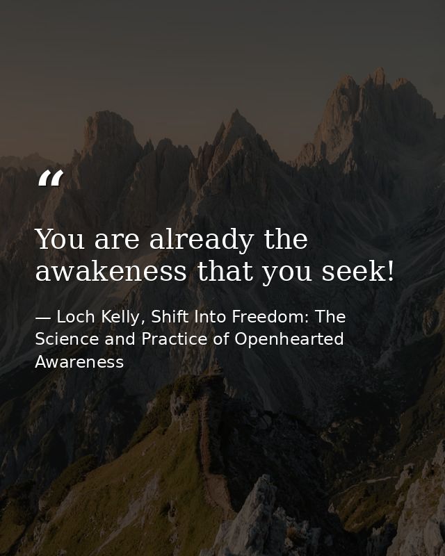 You are already the awakeness that you seek! — Loch Kelly, Shift Into Freedom: The Science and Practice of Openhearted Awareness