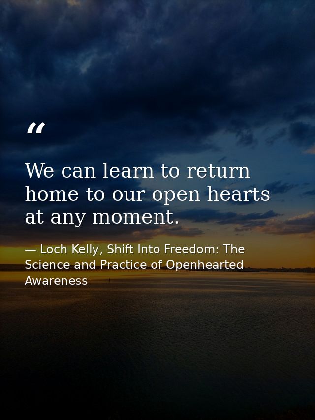 We can learn to return home to our open hearts at any moment. — Loch Kelly, Shift Into Freedom: The Science and Practice of Openhearted Awareness