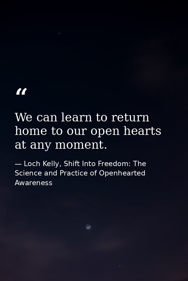 We can learn to return home to our open hearts at any moment. — Loch Kelly, Shift Into Freedom: The Science and Practice of Openhearted Awareness