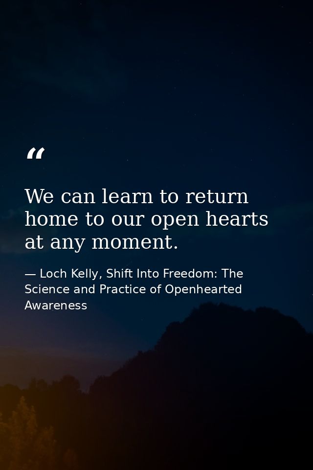 We can learn to return home to our open hearts at any moment. — Loch Kelly, Shift Into Freedom: The Science and Practice of Openhearted Awareness