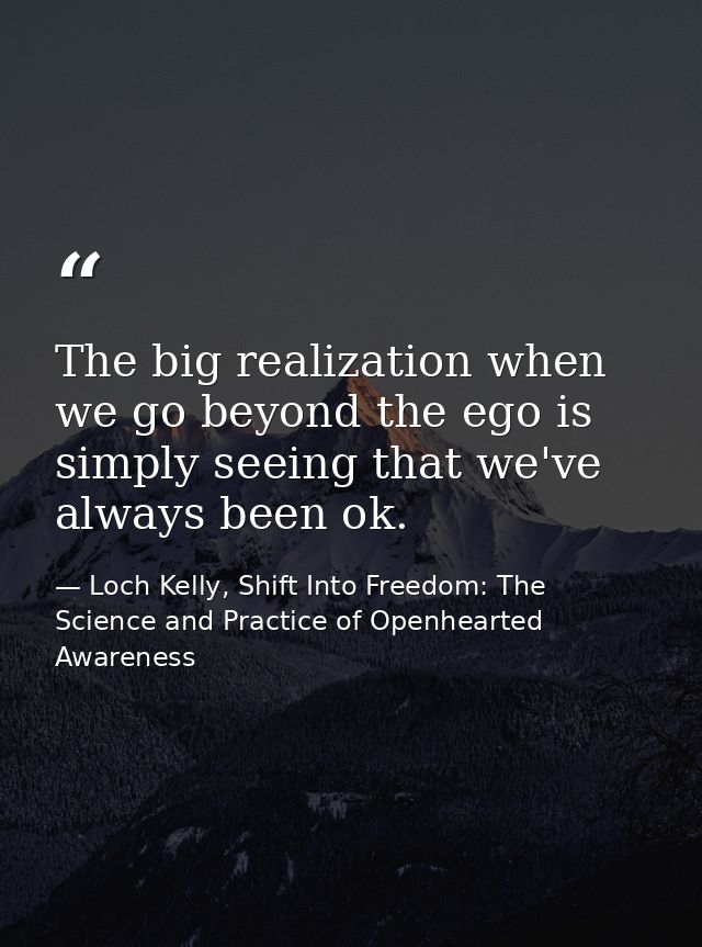 The big realization when we go beyond the ego is simply seeing that we've always been ok. — Loch Kelly, Shift Into Freedom: The Science and Practice of Openhearted Awareness