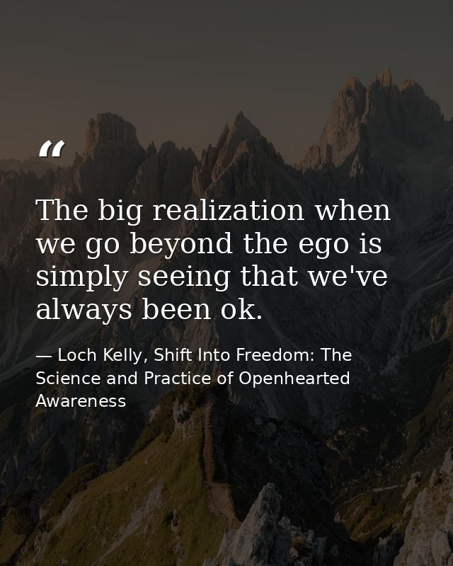 The big realization when we go beyond the ego is simply seeing that we've always been ok. — Loch Kelly, Shift Into Freedom: The Science and Practice of Openhearted Awareness