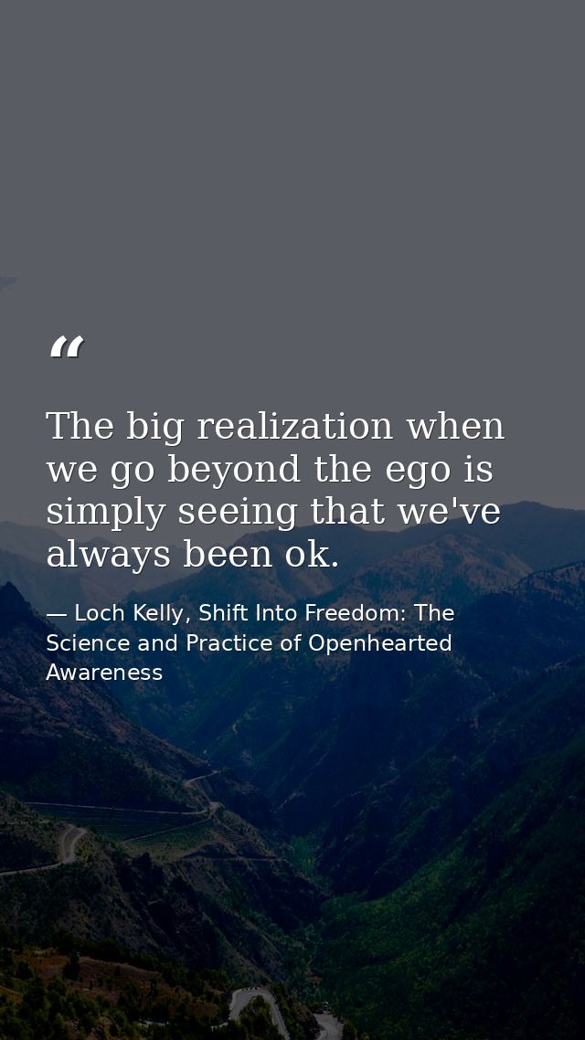 The big realization when we go beyond the ego is simply seeing that we've always been ok. — Loch Kelly, Shift Into Freedom: The Science and Practice of Openhearted Awareness