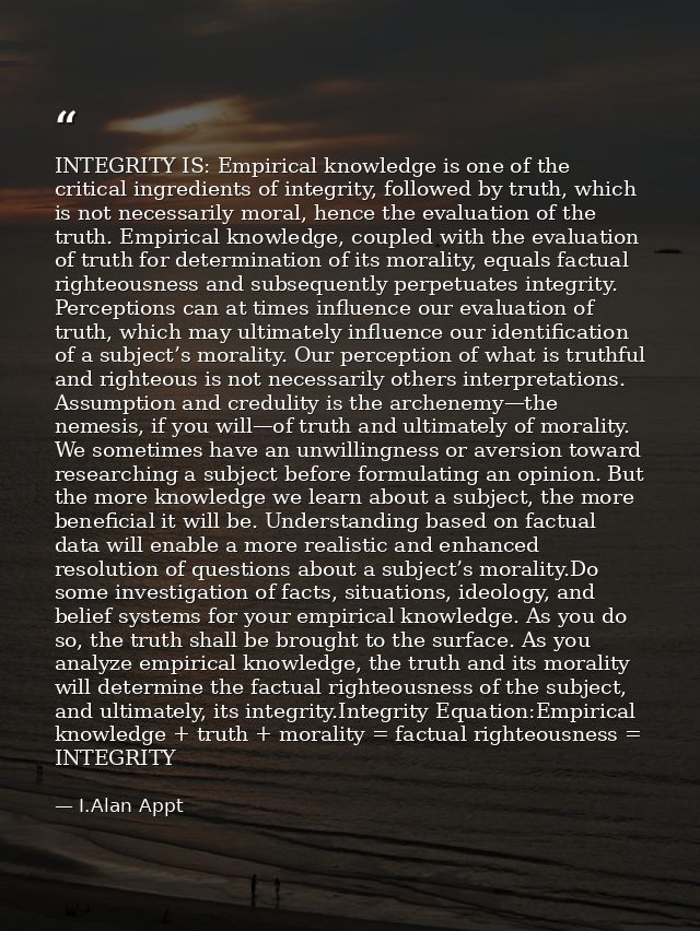 INTEGRITY IS: Empirical knowledge is one of the critical ingredients of integrity, followed by truth, which is not neces — I.Alan Appt