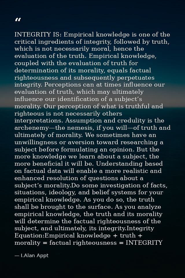 INTEGRITY IS: Empirical knowledge is one of the critical ingredients of integrity, followed by truth, which is not neces — I.Alan Appt