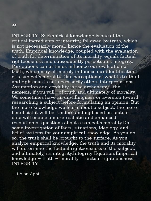 INTEGRITY IS: Empirical knowledge is one of the critical ingredients of integrity, followed by truth, which is not neces — I.Alan Appt