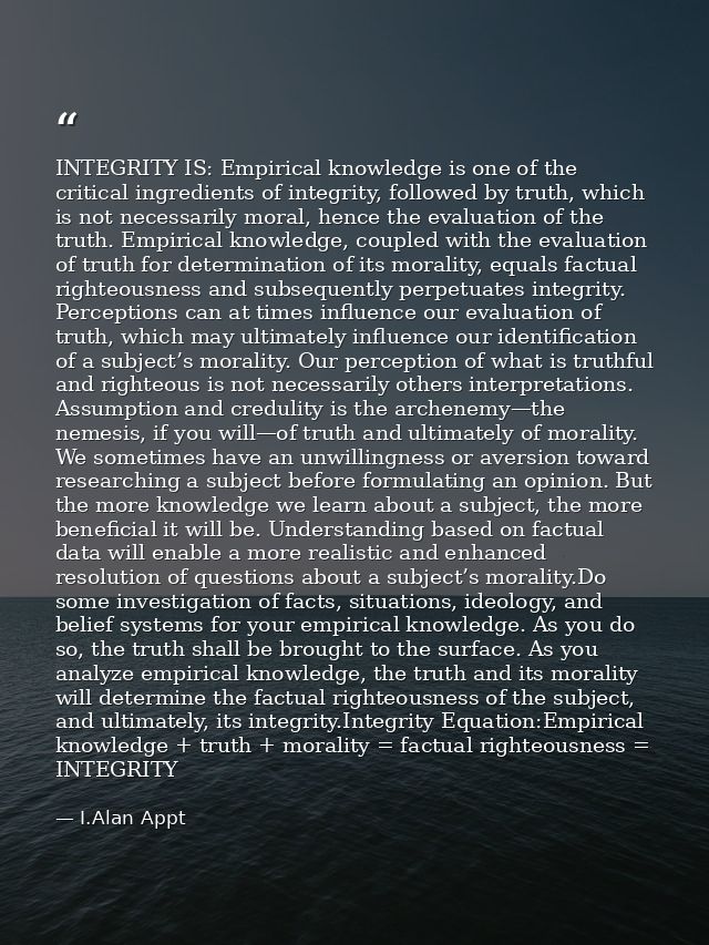 INTEGRITY IS: Empirical knowledge is one of the critical ingredients of integrity, followed by truth, which is not neces — I.Alan Appt