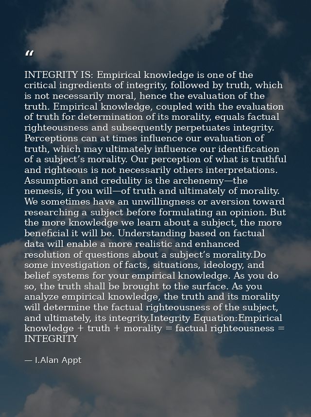 INTEGRITY IS: Empirical knowledge is one of the critical ingredients of integrity, followed by truth, which is not neces — I.Alan Appt