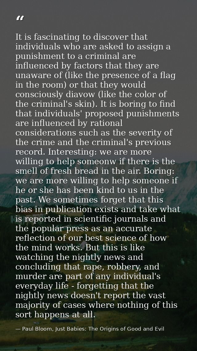 It is fascinating to discover that individuals who are asked to assign a punishment to a criminal are influenced by fact — Paul Bloom, Just Babies: The Origins of Good and Evil