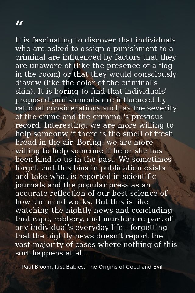 It is fascinating to discover that individuals who are asked to assign a punishment to a criminal are influenced by fact — Paul Bloom, Just Babies: The Origins of Good and Evil