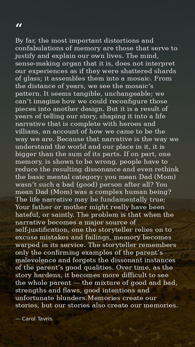 By far, the most important distortions and confabulations of memory are those that serve to justify and explain our own  — Carol Tavris
