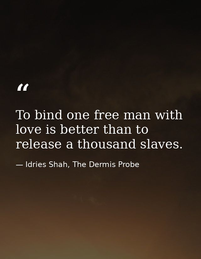 To bind one free man with love is better than to release a thousand slaves. — Idries Shah, The Dermis Probe
