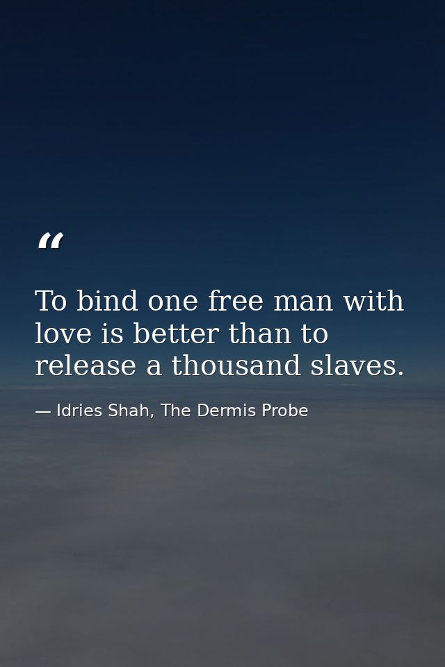 To bind one free man with love is better than to release a thousand slaves. — Idries Shah, The Dermis Probe
