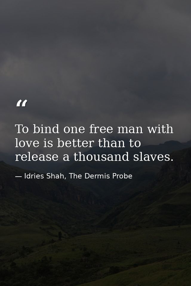 To bind one free man with love is better than to release a thousand slaves. — Idries Shah, The Dermis Probe