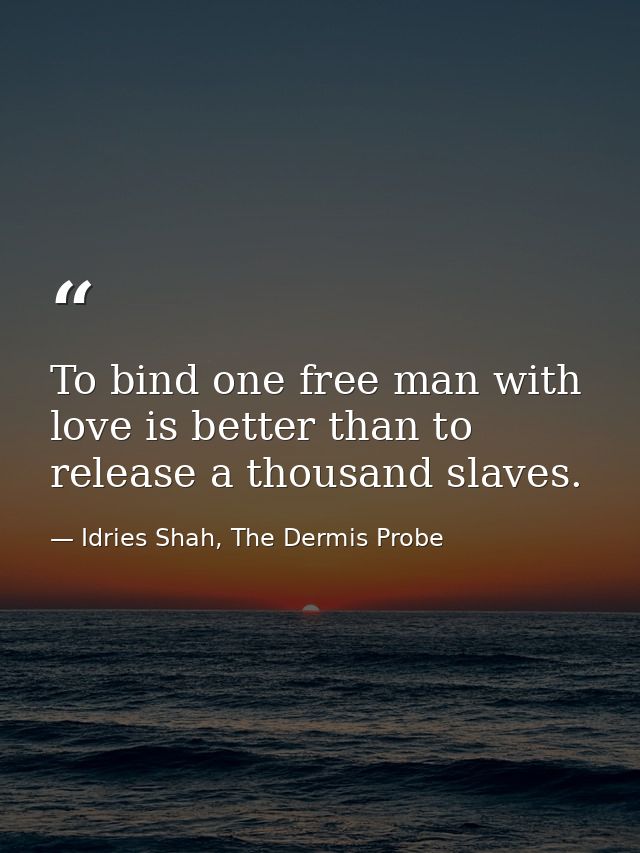 To bind one free man with love is better than to release a thousand slaves. — Idries Shah, The Dermis Probe